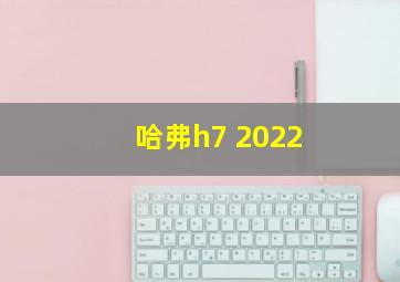 哈弗h7 2022